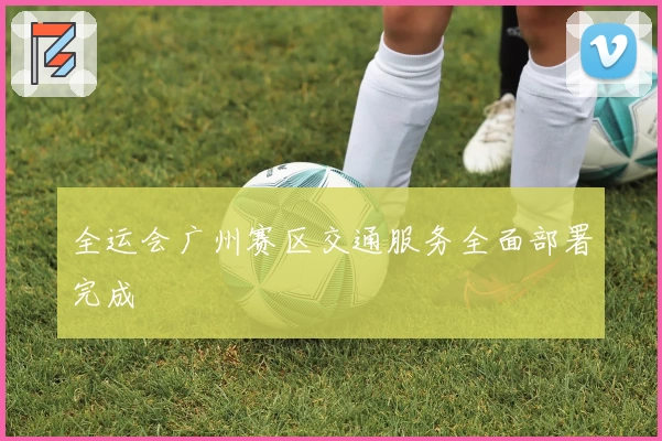 全运会广州赛区交通服务全面部署完成