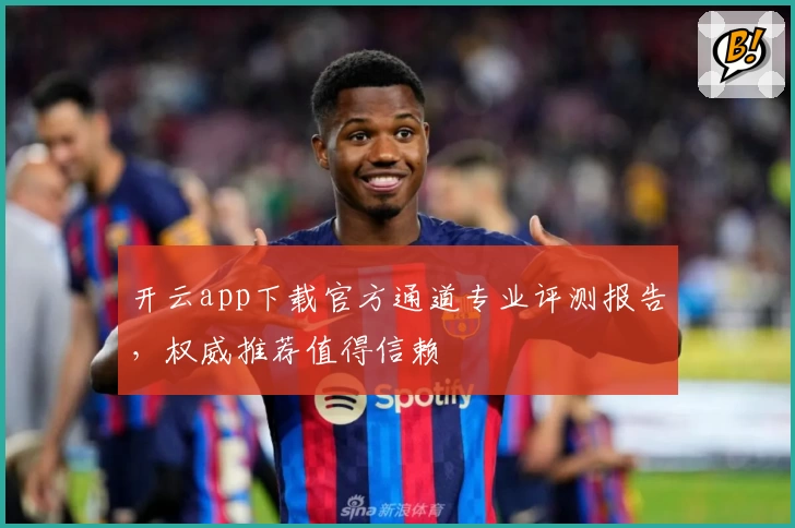 开云app下载官方通道专业评测报告，权威推荐值得信赖