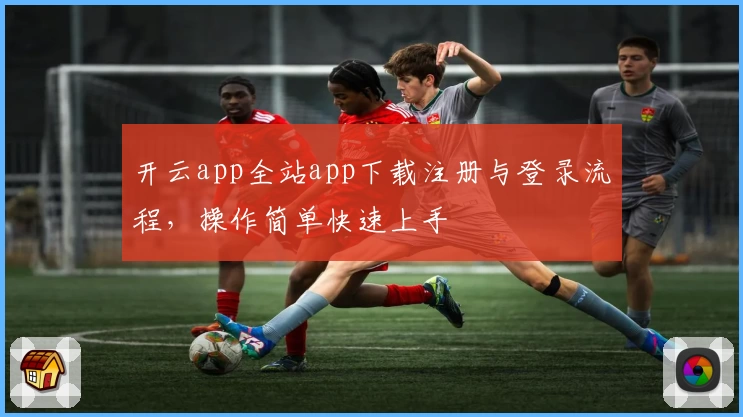 开云app全站app下载注册与登录流程，操作简单快速上手