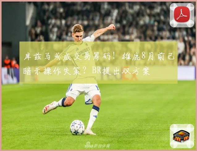 库兹马或成交易筹码!雄鹿8月前已暗示操作失策?BR提出双方案