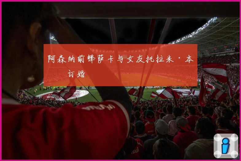 阿森纳前锋萨卡与女友托拉米·本森订婚