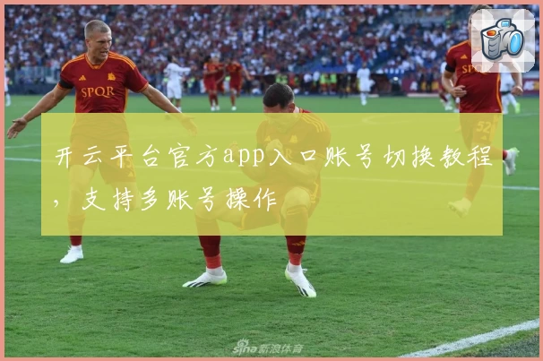 开云平台官方app入口账号切换教程，支持多账号操作