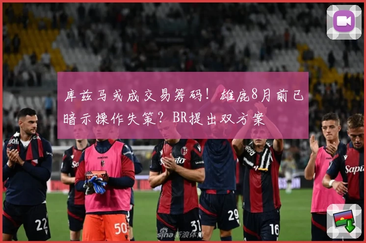 库兹马或成交易筹码!雄鹿8月前已暗示操作失策?BR提出双方案