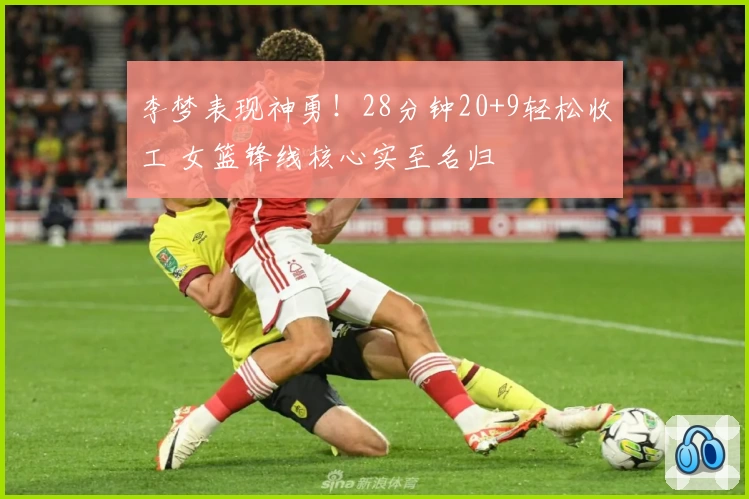 李梦表现神勇！28分钟20+9轻松收工 女篮锋线核心实至名归