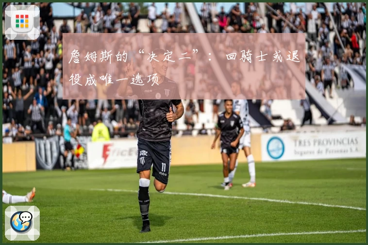 詹姆斯的“决定二”：回骑士或退役成唯一选项