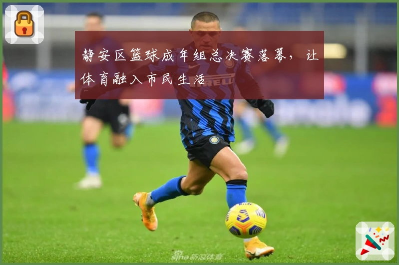 静安区篮球成年组总决赛落幕，让体育融入市民生活