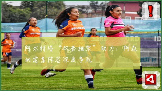 阿尔特塔“双套框架”助力，阿森纳需靠阵容深度争冠