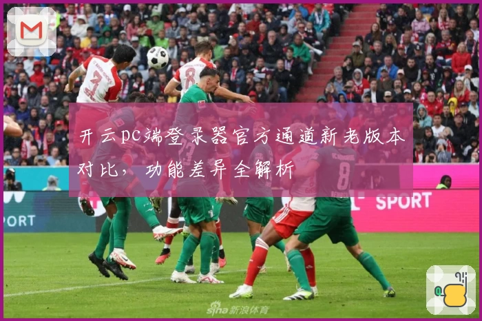 开云pc端登录器官方通道新老版本对比，功能差异全解析