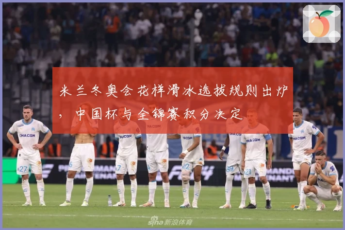 米兰冬奥会花样滑冰选拔规则出炉，中国杯与全锦赛积分决定