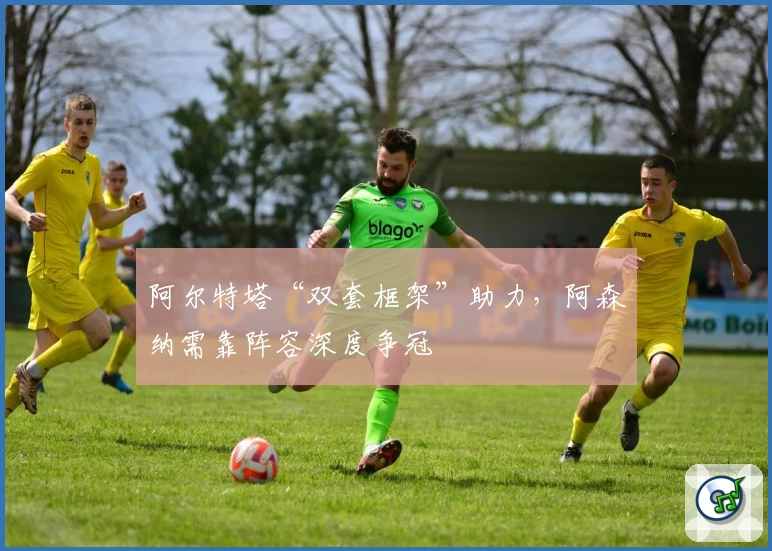 阿尔特塔“双套框架”助力，阿森纳需靠阵容深度争冠