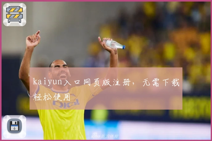 kaiyun入口网页版注册，无需下载轻松使用