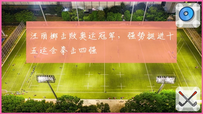 汪丽娜击败奥运冠军，强势挺进十五运会拳击四强