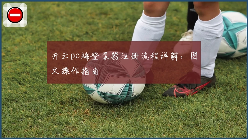 开云pc端登录器注册流程详解，图文操作指南