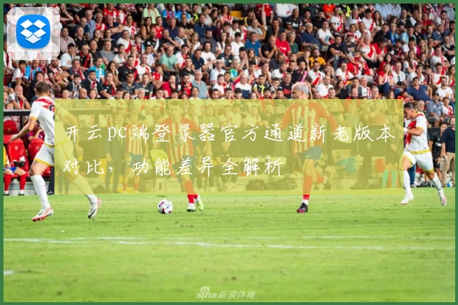 开云pc端登录器官方通道新老版本对比，功能差异全解析