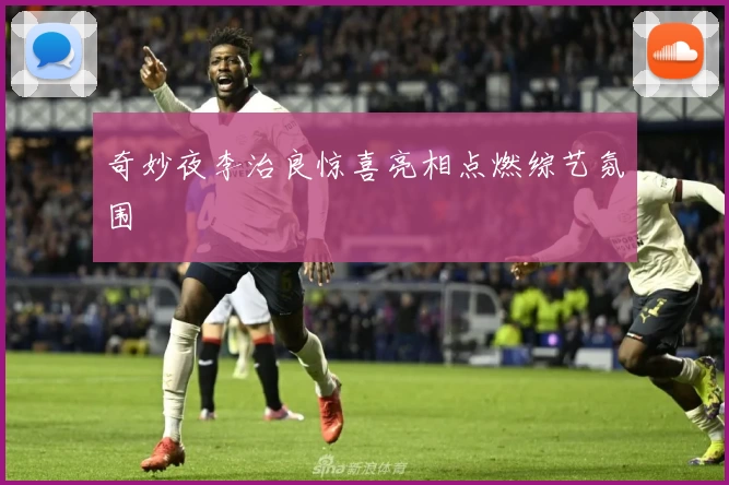 奇妙夜李治良惊喜亮相点燃综艺氛围