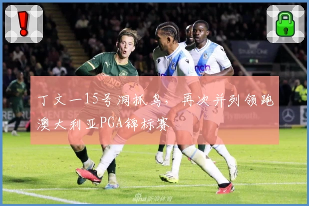 丁文一15号洞抓鸟，再次并列领跑澳大利亚PGA锦标赛