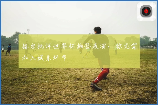 赫尔批评世界杯抽签表演，称无需加入娱乐环节