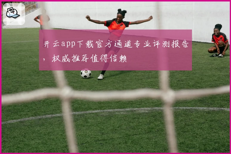 开云app下载官方通道专业评测报告，权威推荐值得信赖