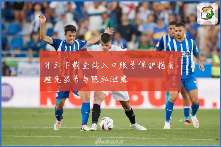 开云下载全站入口账号保护指南，避免盗号与隐私泄露