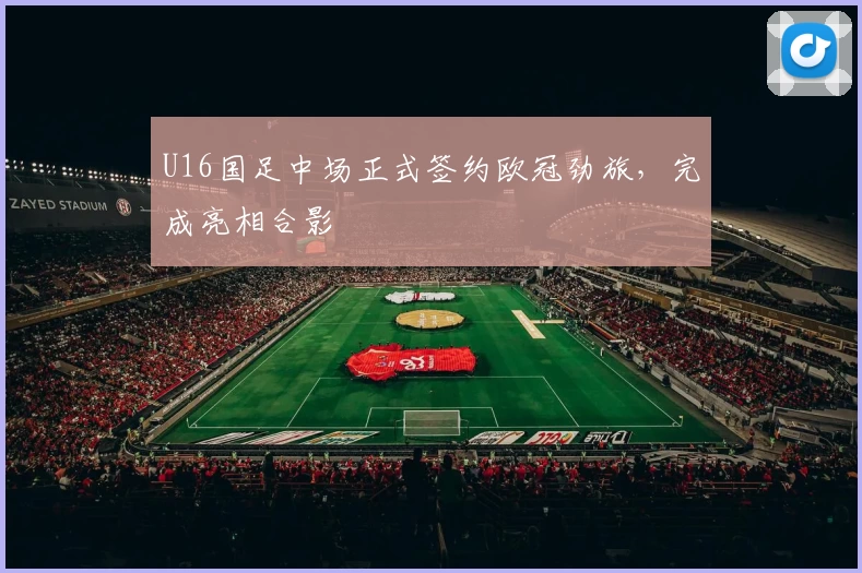 U16国足中场正式签约欧冠劲旅，完成亮相合影