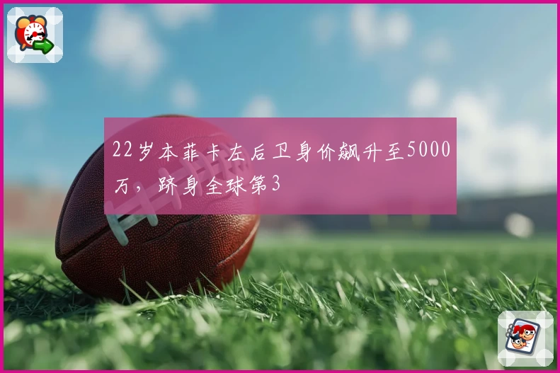 22岁本菲卡左后卫身价飙升至5000万，跻身全球第3