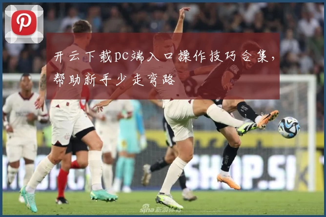 开云下载pc端入口操作技巧合集，帮助新手少走弯路