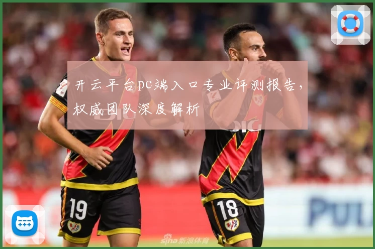 开云平台pc端入口专业评测报告，权威团队深度解析