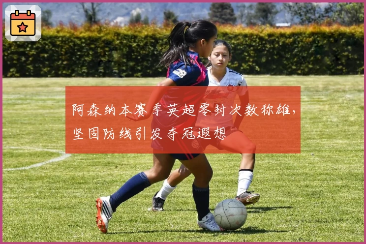 阿森纳本赛季英超零封次数称雄,坚固防线引发夺冠遐想