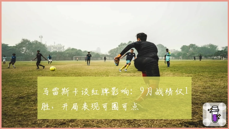 马雷斯卡谈红牌影响：9月战绩仅1胜，开局表现可圈可点