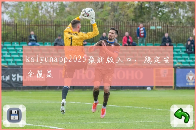 kaiyunapp2025最新版入口，稳定安全覆盖