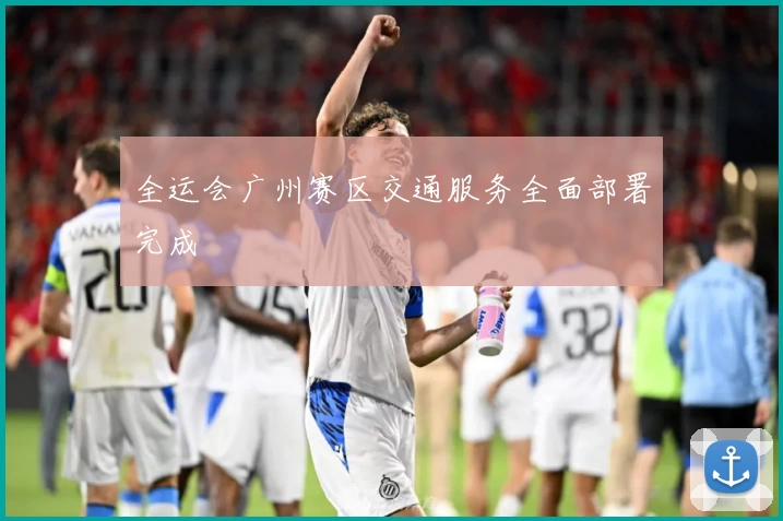 全运会广州赛区交通服务全面部署完成