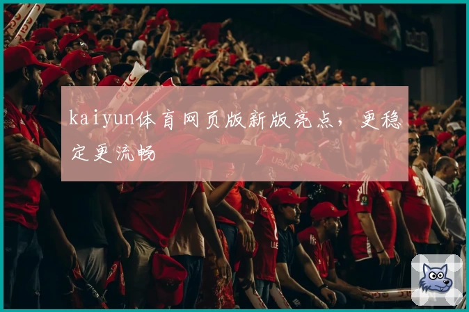 kaiyun体育网页版新版亮点，更稳定更流畅