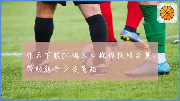 开云下载pc端入口操作技巧合集，帮助新手少走弯路