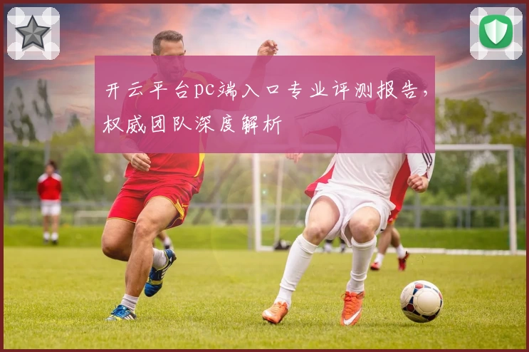 开云平台pc端入口专业评测报告，权威团队深度解析