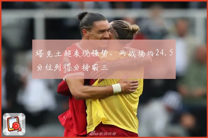 塔克土超表现强势，两战场均24.5分位列得分榜前三