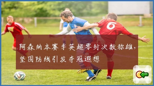 阿森纳本赛季英超零封次数称雄,坚固防线引发夺冠遐想
